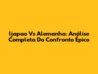 Ijapao Vs Alemanha: Análise Completa Do Confronto Épico