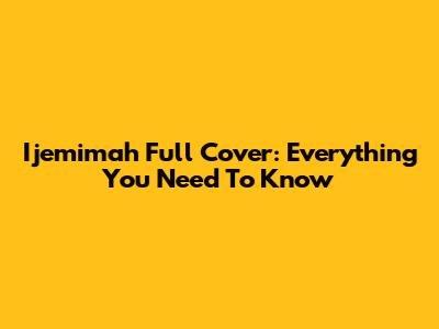 Ijemimah Full Cover: Everything You Need To Know