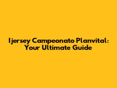Ijersey Campeonato Planvital: Your Ultimate Guide