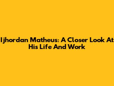 Ijhordan Matheus: A Closer Look At His Life And Work