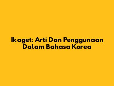 Ikaget: Arti Dan Penggunaan Dalam Bahasa Korea