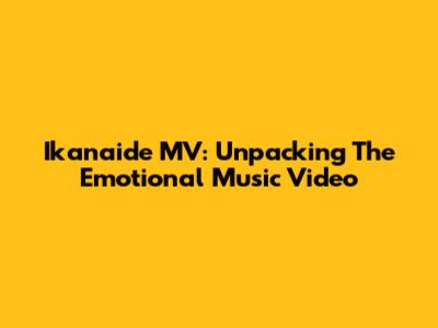 Ikanaide MV: Unpacking The Emotional Music Video