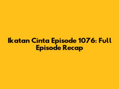 Ikatan Cinta Episode 1076: Full Episode Recap