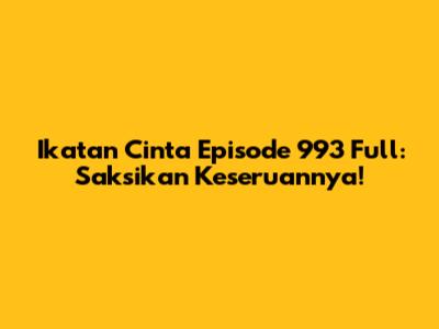 Ikatan Cinta Episode 993 Full: Saksikan Keseruannya!