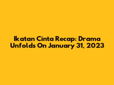 Ikatan Cinta Recap: Drama Unfolds On January 31, 2023