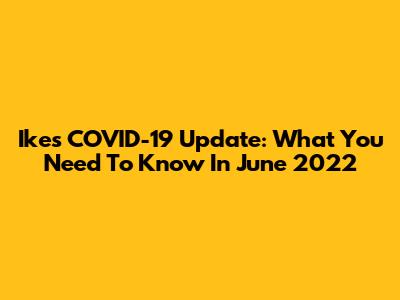 Ikes COVID-19 Update: What You Need To Know In June 2022
