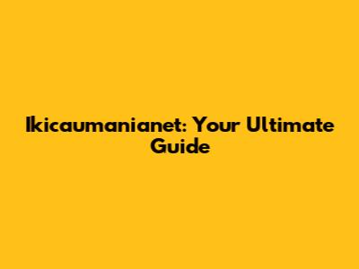 Ikicaumanianet: Your Ultimate Guide