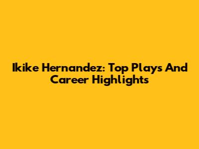 Ikike Hernandez: Top Plays And Career Highlights