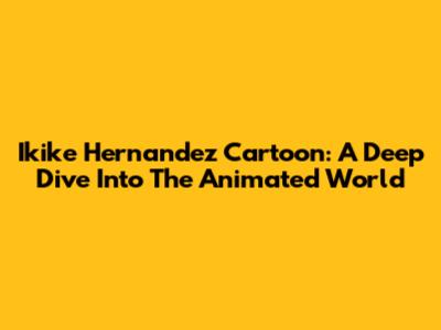 Ikike Hernandez Cartoon: A Deep Dive Into The Animated World