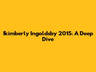 Ikimberly Ingoldsby 2015: A Deep Dive