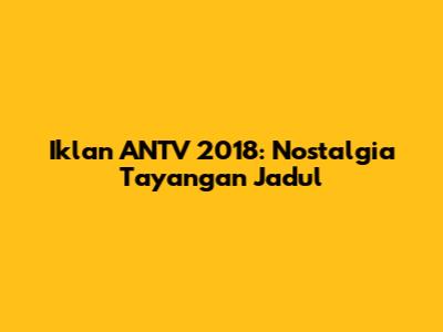 Iklan ANTV 2018: Nostalgia Tayangan Jadul