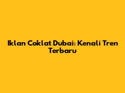 Iklan Coklat Dubai: Kenali Tren Terbaru