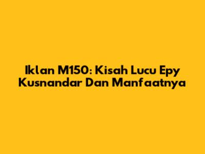 Iklan M150: Kisah Lucu Epy Kusnandar Dan Manfaatnya