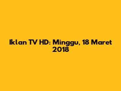 Iklan TV HD: Minggu, 18 Maret 2018