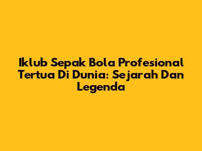 Iklub Sepak Bola Profesional Tertua Di Dunia: Sejarah Dan Legenda