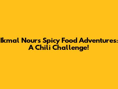 Ikmal Nour's Spicy Food Adventures: A Chili Challenge!