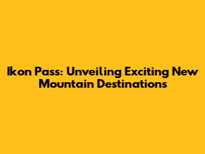 Ikon Pass: Unveiling Exciting New Mountain Destinations