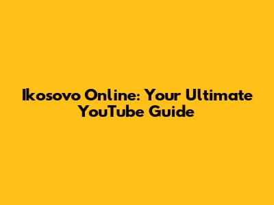 Ikosovo Online: Your Ultimate YouTube Guide