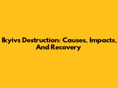 Ikyiv's Destruction: Causes, Impacts, And Recovery