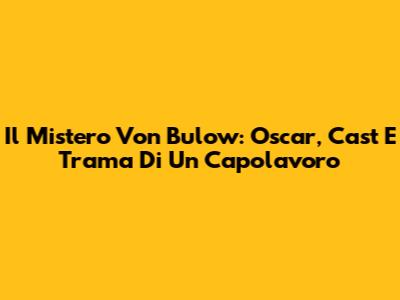 Il Mistero Von Bulow: Oscar, Cast E Trama Di Un Capolavoro