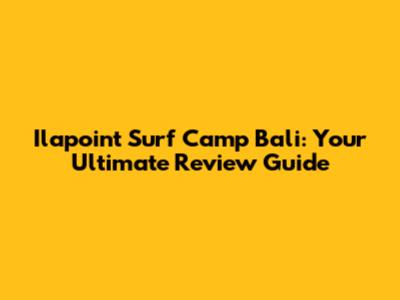 Ilapoint Surf Camp Bali: Your Ultimate Review Guide