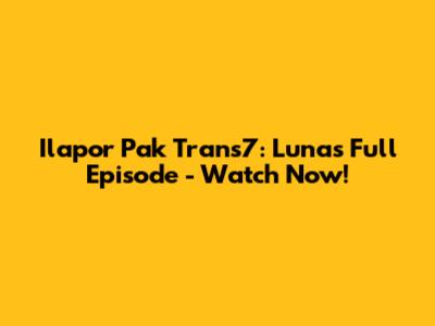 Ilapor Pak Trans7: Luna's Full Episode - Watch Now!