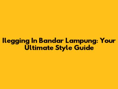 Ilegging In Bandar Lampung: Your Ultimate Style Guide
