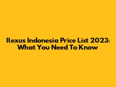 Ilexus Indonesia Price List 2023: What You Need To Know