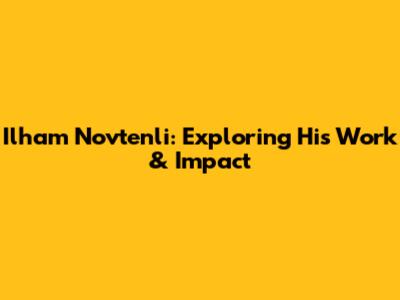 Ilham Novtenli: Exploring His Work & Impact