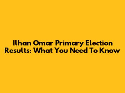 Ilhan Omar Primary Election Results: What You Need To Know
