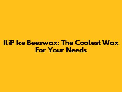 IliP Ice Beeswax: The Coolest Wax For Your Needs