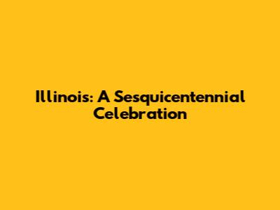 Illinois: A Sesquicentennial Celebration