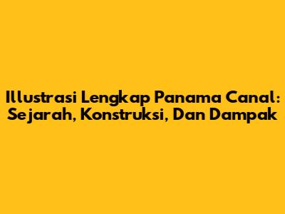 Illustrasi Lengkap Panama Canal: Sejarah, Konstruksi, Dan Dampak