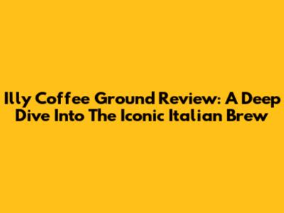 Illy Coffee Ground Review: A Deep Dive Into The Iconic Italian Brew