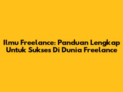 Ilmu Freelance: Panduan Lengkap Untuk Sukses Di Dunia Freelance