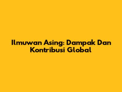 Ilmuwan Asing: Dampak Dan Kontribusi Global