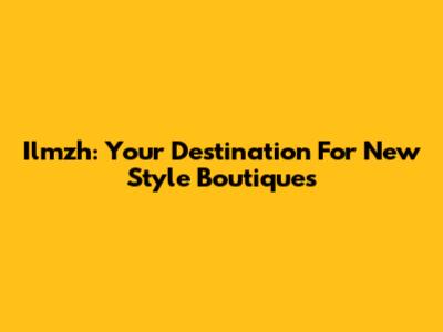 Ilmzh: Your Destination For New Style Boutiques