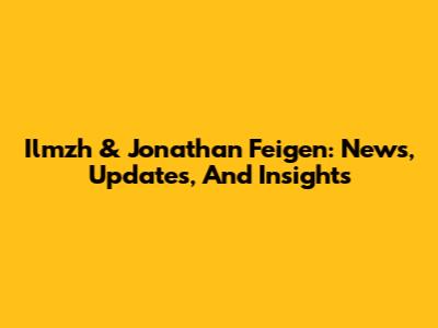 Ilmzh & Jonathan Feigen: News, Updates, And Insights