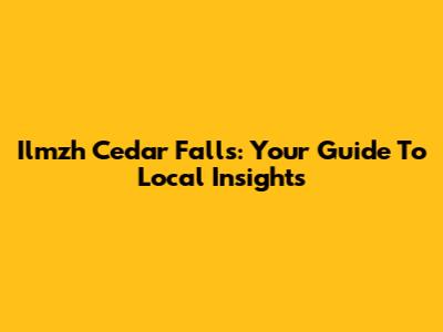 Ilmzh Cedar Falls: Your Guide To Local Insights