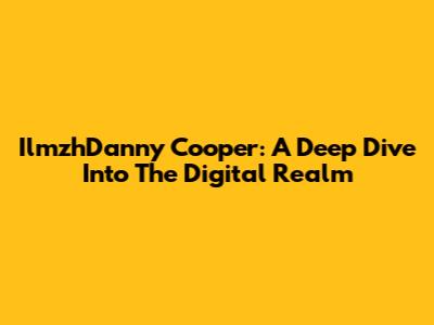 IlmzhDanny Cooper: A Deep Dive Into The Digital Realm