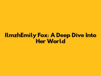 IlmzhEmily Fox: A Deep Dive Into Her World