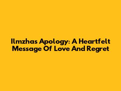 Ilmzha's Apology: A Heartfelt Message Of Love And Regret