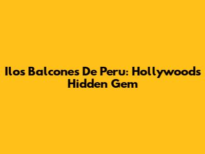 Ilo's Balcones De Peru: Hollywood's Hidden Gem