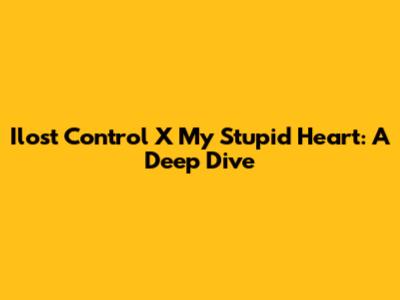Ilost Control X My Stupid Heart: A Deep Dive