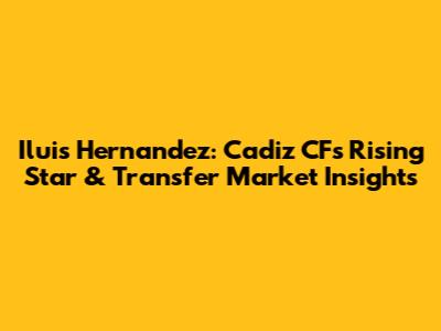 Iluis Hernandez: Cadiz CF's Rising Star & Transfer Market Insights