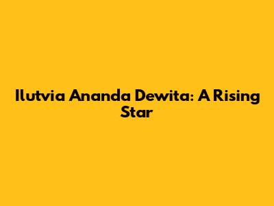 Ilutvia Ananda Dewita: A Rising Star