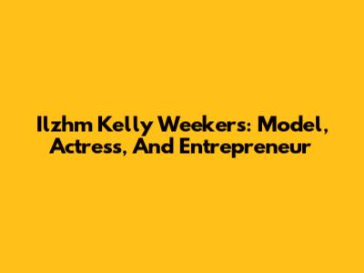 Ilzhm Kelly Weekers: Model, Actress, And Entrepreneur