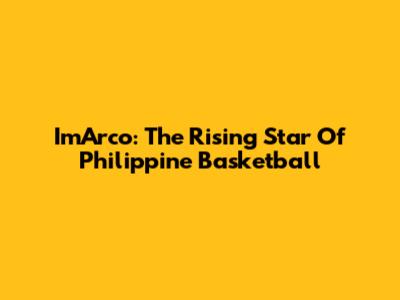 ImArco: The Rising Star Of Philippine Basketball