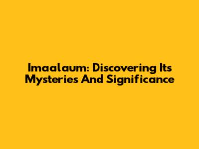 Imaalaum: Discovering Its Mysteries And Significance