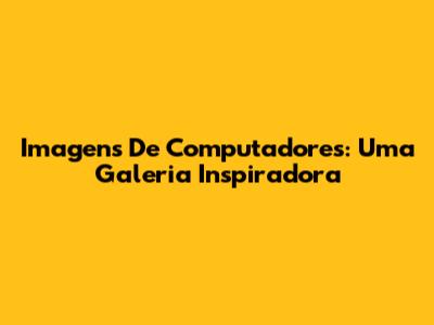 Imagens De Computadores: Uma Galeria Inspiradora
